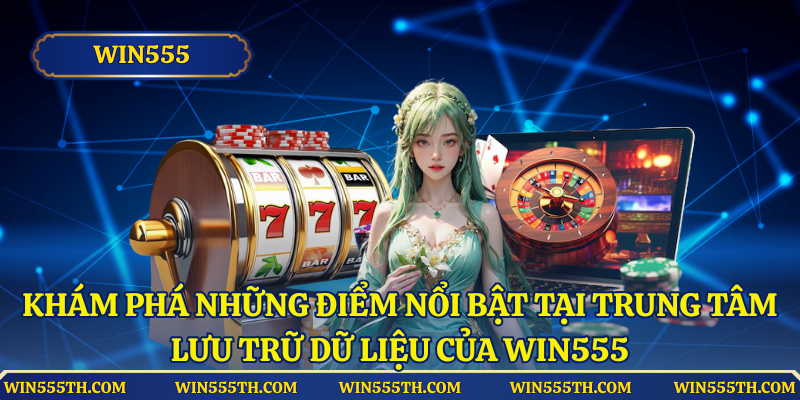 Khám phá những điểm nổi bật tại trung tâm lưu trữ dữ liệu của Win555