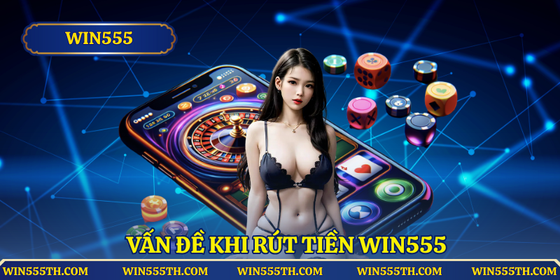 Vấn đề khi rút tiền Win555