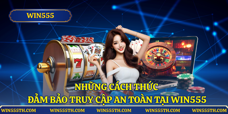 Những cách thức nhằm đảm bảo truy cập an toàn tại Win555