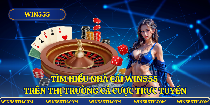 Tìm hiểu về nhà cái Win555 trên thị trường cá cược trực tuyến